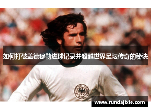如何打破盖德穆勒进球记录并超越世界足坛传奇的秘诀