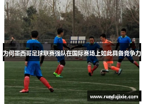 为何墨西哥足球联赛强队在国际赛场上如此具备竞争力