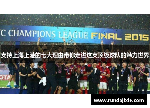 支持上海上港的七大理由带你走进这支顶级球队的魅力世界
