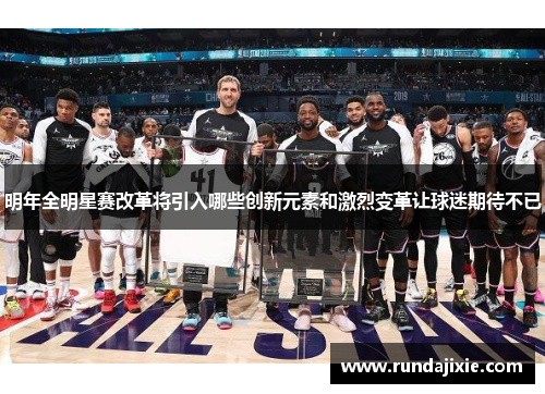 明年全明星赛改革将引入哪些创新元素和激烈变革让球迷期待不已