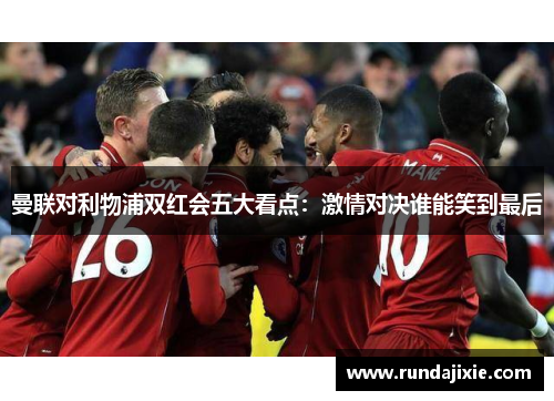 曼联对利物浦双红会五大看点：激情对决谁能笑到最后