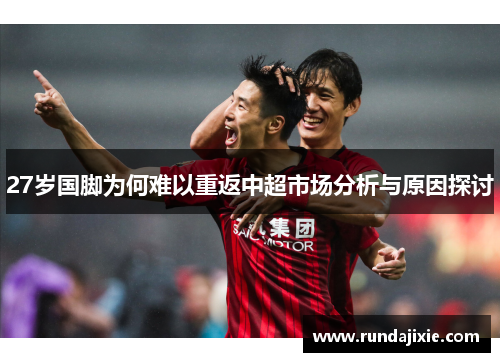 27岁国脚为何难以重返中超市场分析与原因探讨 27岁国脚为何难以重返中超市场分析与原因探讨