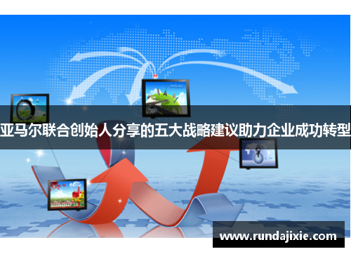 亚马尔联合创始人分享的五大战略建议助力企业成功转型