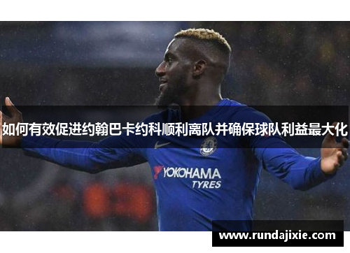 如何有效促进约翰巴卡约科顺利离队并确保球队利益最大化 如何有效促进约翰巴卡约科顺利离队并确保球队利益最大化