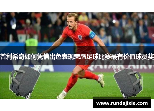 普利希奇如何凭借出色表现荣膺足球比赛最有价值球员奖