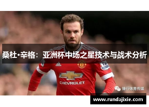 桑杜·辛格：亚洲杯中场之星技术与战术分析