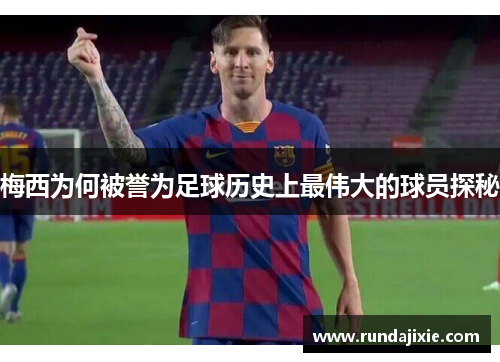 梅西为何被誉为足球历史上最伟大的球员探秘