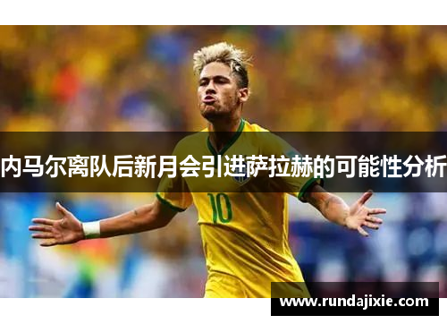 内马尔离队后新月会引进萨拉赫的可能性分析