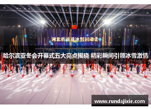 哈尔滨亚冬会开幕式五大亮点揭晓 精彩瞬间引领冰雪激情
