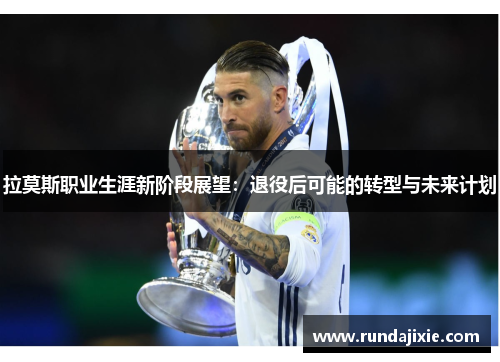 拉莫斯职业生涯新阶段展望:退役后可能的转型与未来计划 拉莫斯职业生涯新阶段展望:退役后可能的转型与未来计划
