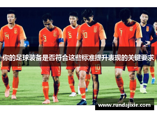 你的足球装备是否符合这些标准提升表现的关键要求
