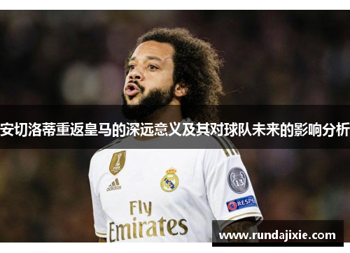 安切洛蒂重返皇马的深远意义及其对球队未来的影响分析 安切洛蒂重返皇马的深远意义及其对球队未来的影响分析