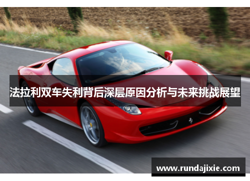 法拉利双车失利背后深层原因分析与未来挑战展望 法拉利双车失利背后深层原因分析与未来挑战展望