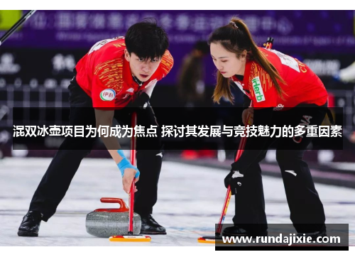 混双冰壶项目为何成为焦点 探讨其发展与竞技魅力的多重因素