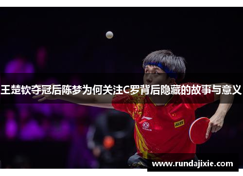 王楚钦夺冠后陈梦为何关注C罗背后隐藏的故事与意义