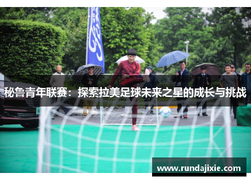 秘鲁青年联赛:探索拉美足球未来之星的成长与挑战 秘鲁青年联赛:探索拉美足球未来之星的成长与挑战