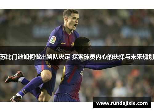 苏比门迪如何做出留队决定 探索球员内心的抉择与未来规划