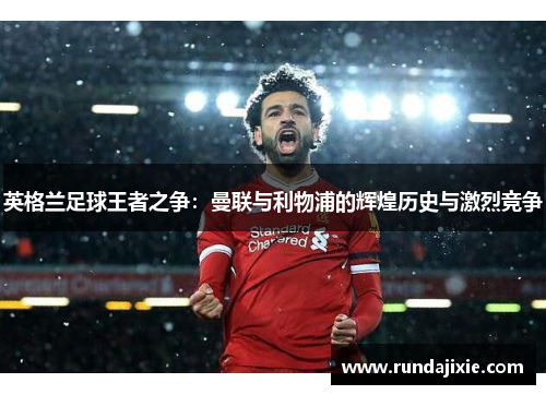 英格兰足球王者之争：曼联与利物浦的辉煌历史与激烈竞争