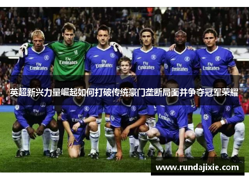 英超新兴力量崛起如何打破传统豪门垄断局面并争夺冠军荣耀 英超新兴力量崛起如何打破传统豪门垄断局面并争夺冠军荣耀