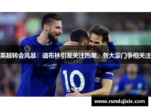 英超转会风暴：迪布林引发关注热潮，各大豪门争相关注