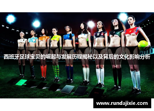 西班牙足球宝贝的崛起与发展历程揭秘以及背后的文化影响分析 西班牙足球宝贝的崛起与发展历程揭秘以及背后的文化影响分析