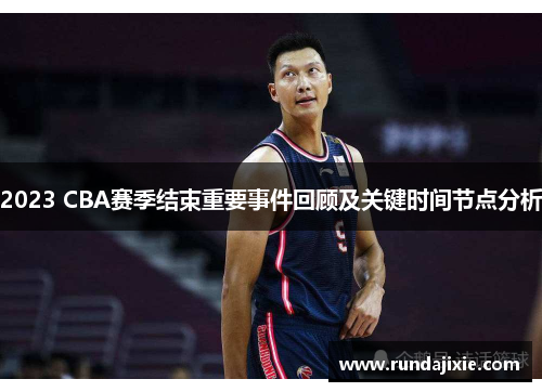 2023 CBA赛季结束重要事件回顾及关键时间节点分析