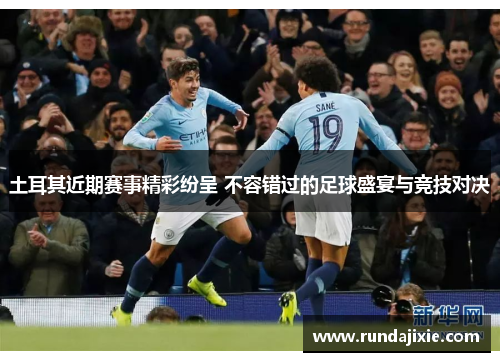 土耳其近期赛事精彩纷呈 不容错过的足球盛宴与竞技对决