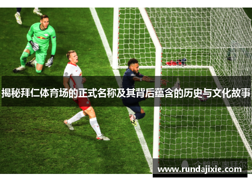 揭秘拜仁体育场的正式名称及其背后蕴含的历史与文化故事