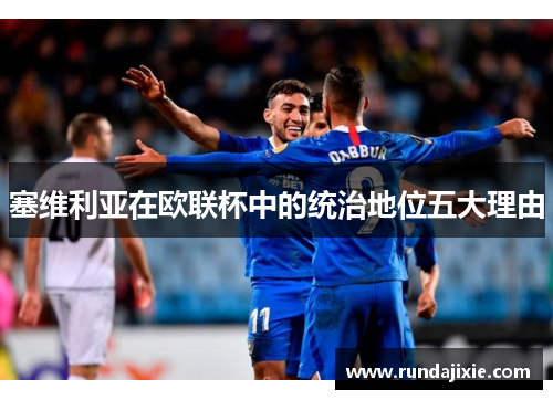 塞维利亚在欧联杯中的统治地位五大理由