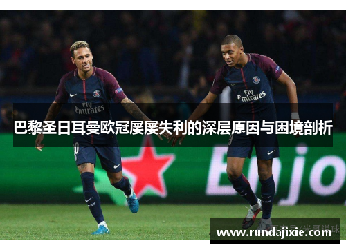 巴黎圣日耳曼欧冠屡屡失利的深层原因与困境剖析