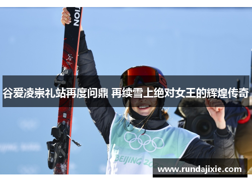 谷爱凌崇礼站再度问鼎 再续雪上绝对女王的辉煌传奇 谷爱凌崇礼站再度问鼎 再续雪上绝对女王的辉煌传奇