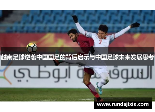 越南足球逆袭中国国足的背后启示与中国足球未来发展思考 越南足球逆袭中国国足的背后启示与中国足球未来发展思考