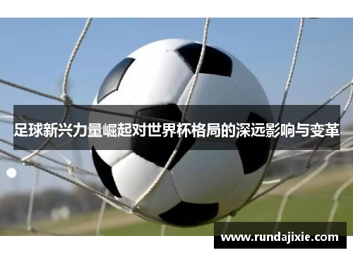 足球新兴力量崛起对世界杯格局的深远影响与变革