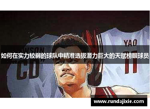 如何在实力较弱的球队中精准选拔潜力巨大的天赋榜眼球员 如何在实力较弱的球队中精准选拔潜力巨大的天赋榜眼球员