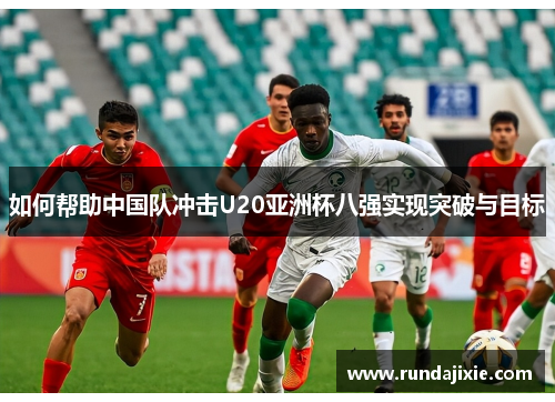如何帮助中国队冲击U20亚洲杯八强实现突破与目标