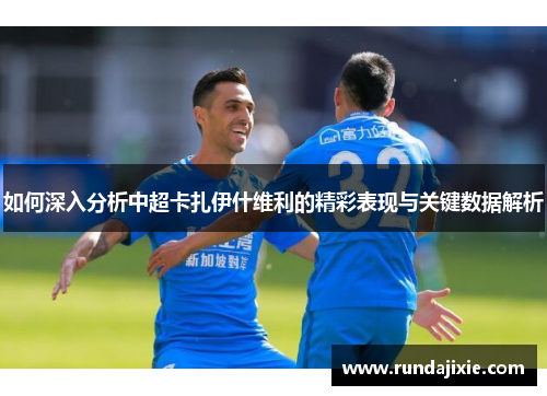 如何深入分析中超卡扎伊什维利的精彩表现与关键数据解析