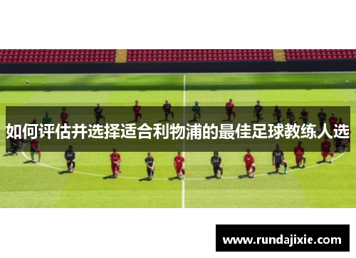 如何评估并选择适合利物浦的最佳足球教练人选