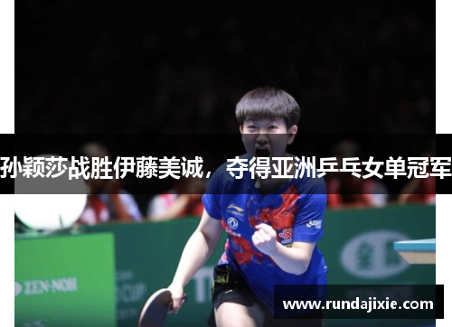 孙颖莎战胜伊藤美诚，夺得亚洲乒乓女单冠军